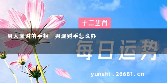 男人漏财的手相 男漏财手怎么办
